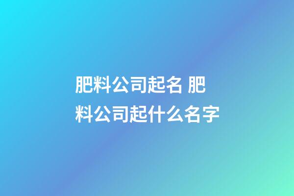 肥料公司起名 肥料公司起什么名字-第1张-公司起名-玄机派